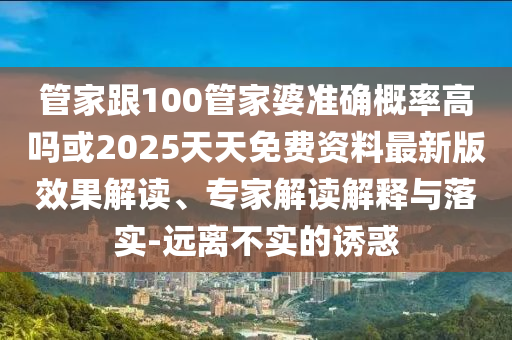 管家跟100管家婆准确概率高吗或2025天天免费资料最新版效果解读、专家解读解释与落实-远离不实的诱惑