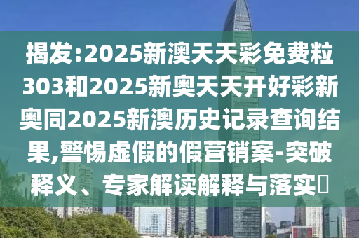 揭发:2025新澳天天彩免费粒303和2025新奥天天开好彩新奥同2025新澳历史记录查询结果,警惕虚假的假营销案-突破释义、专家解读解释与落实
